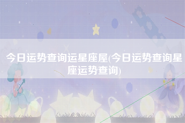 今日运势查询运星座屋(今日运势查询星座运势查询)