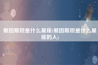 爱因斯坦是什么星座(爱因斯坦是什么星座的人)