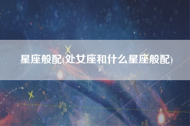 星座般配(处女座和什么星座般配)
