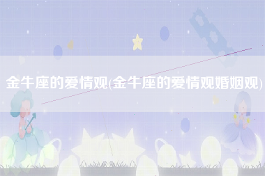 金牛座的爱情观(金牛座的爱情观婚姻观)