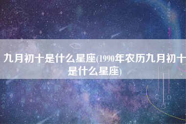 九月初十是什么星座(1990年农历九月初十是什么星座)