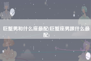 巨蟹男和什么座最配(巨蟹座男跟什么最配)