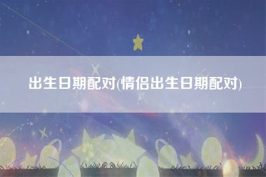 出生日期配对(情侣出生日期配对)