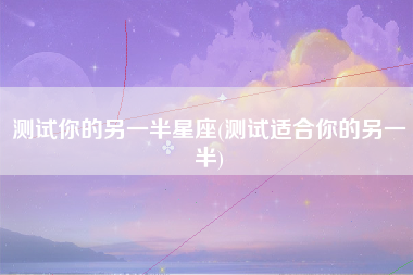 测试你的另一半星座(测试适合你的另一半)