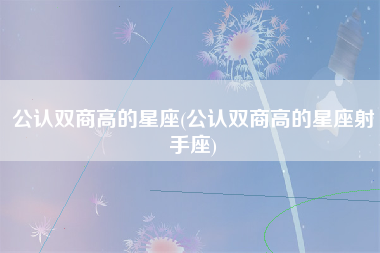 公认双商高的星座(公认双商高的星座射手座)