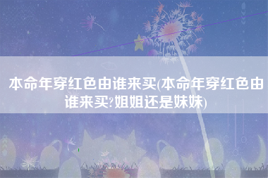 本命年穿红色由谁来买(本命年穿红色由谁来买?姐姐还是妹妹)