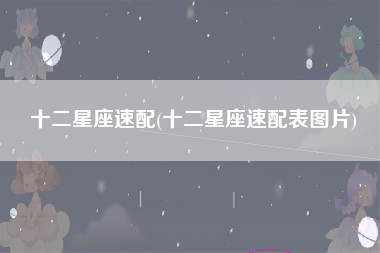十二星座速配(十二星座速配表图片)