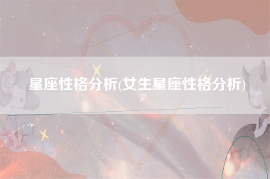 星座性格分析(女生星座性格分析)