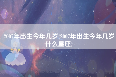 2007年出生今年几岁(2007年出生今年几岁什么星座)