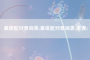 星座配对查询表(星座配对查询表 夫妻)