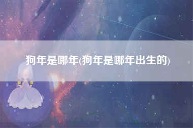 狗年是哪年(狗年是哪年出生的)