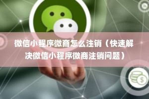 微信小程序微商怎么注销（快速解决微信小程序微商注销问题）