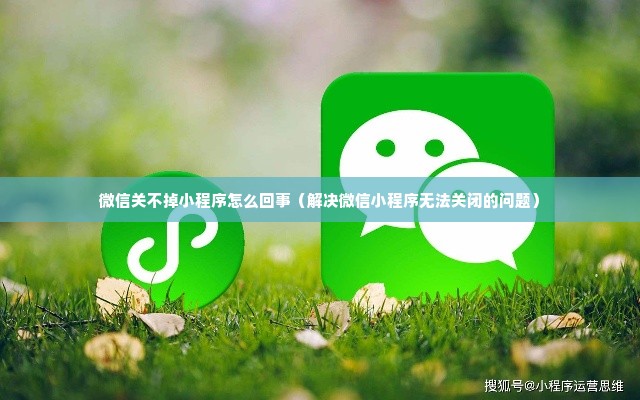 微信关不掉小程序怎么回事（解决微信小程序无法关闭的问题）
