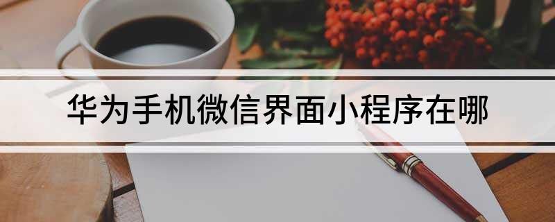 华为4x微信小程序怎么下（华为4x手机微信小程序下载教程）