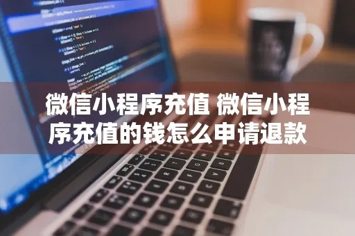 怎么在微信小程序充值 微信小程序充值怎么申请退款
