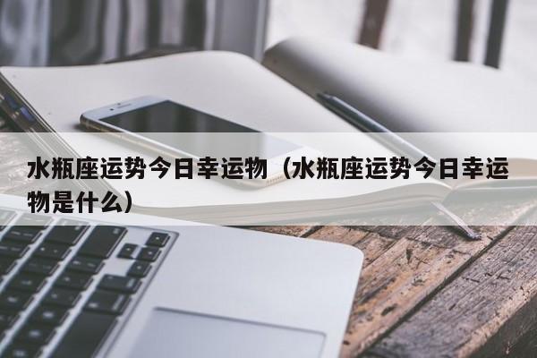 水瓶座运势今日幸运物(水瓶座运势今日幸运物是什么)