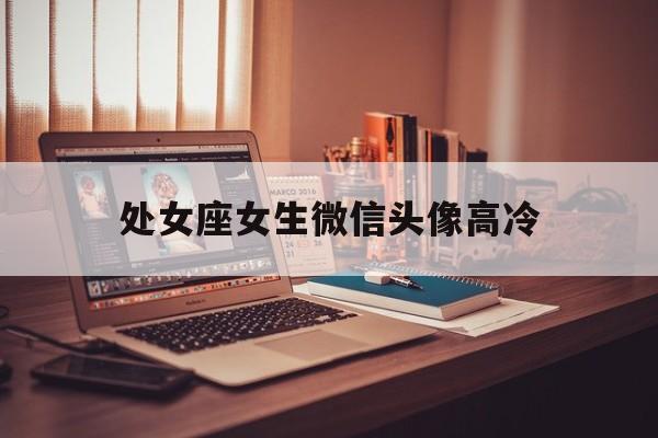 处女座女生微信头像高冷 处女座女生微信头像高冷帅气 处女座女生微信头像高冷 处女座女生微信头像高冷帅气
