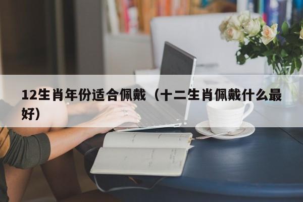 12生肖年份适合佩戴(十二生肖佩戴什么最好)