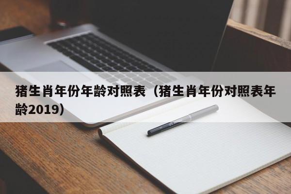 猪生肖年份年龄对照表(猪生肖年份对照表年龄2019)