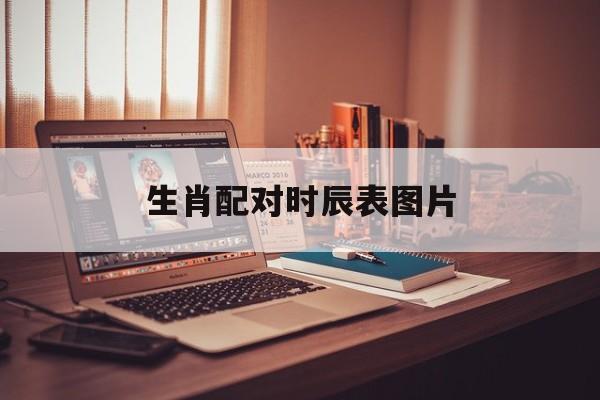 生肖配对时辰表图片(生肖配对表年份图片2019)
