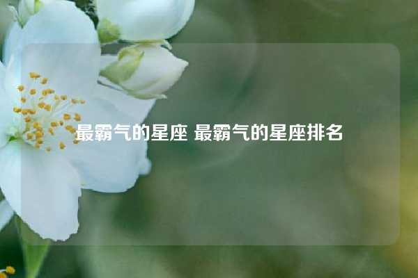 最霸气的星座 最霸气的星座排名