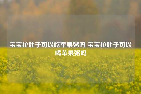 宝宝拉肚子可以吃苹果粥吗 宝宝拉肚子可以喝苹果粥吗