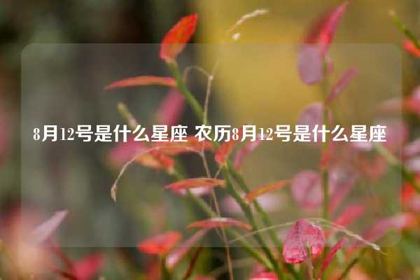 8月12号是什么星座 农历8月12号是什么星座